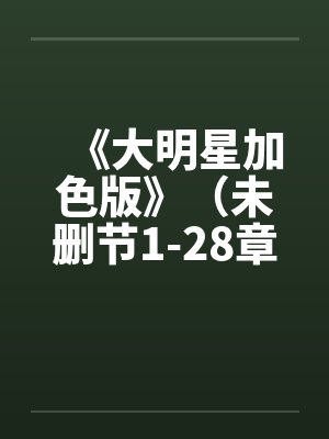 《大明星加色版》（未删节1-28章）